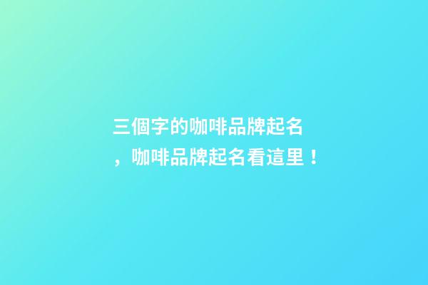 三個字的咖啡品牌起名，咖啡品牌起名看這里！-第1張-商標起名-玄機派